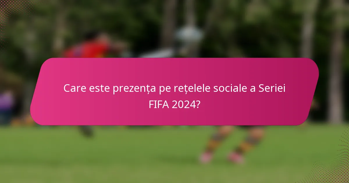 Care este prezența pe rețelele sociale a Seriei FIFA 2024?