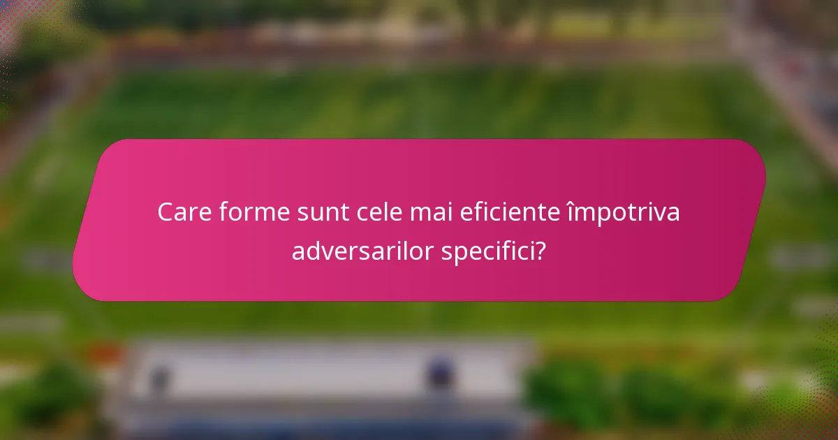 Care forme sunt cele mai eficiente împotriva adversarilor specifici?