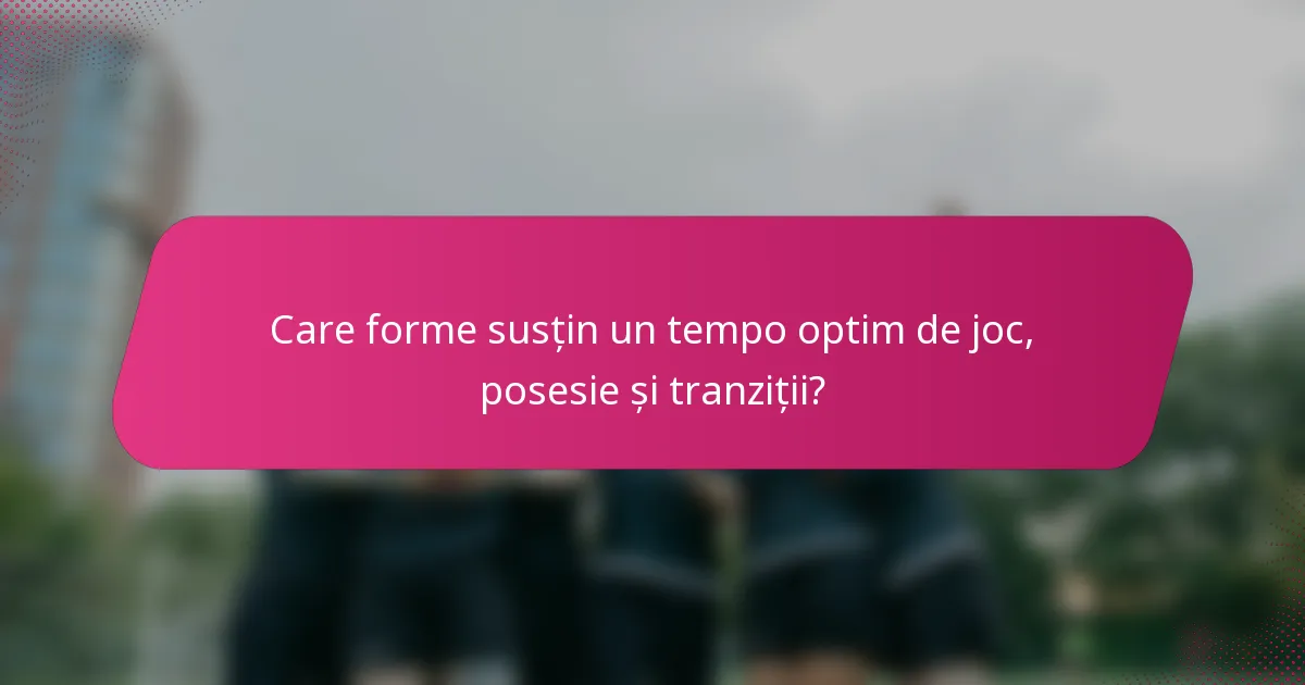 Care forme susțin un tempo optim de joc, posesie și tranziții?