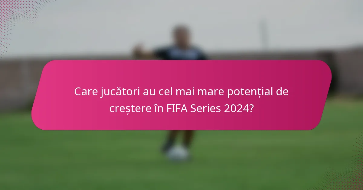Care jucători au cel mai mare potențial de creștere în FIFA Series 2024?