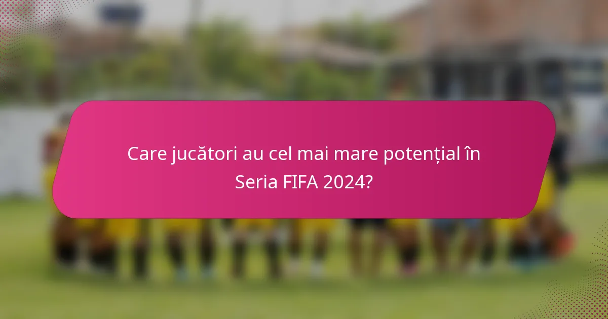 Care jucători au cel mai mare potențial în Seria FIFA 2024?