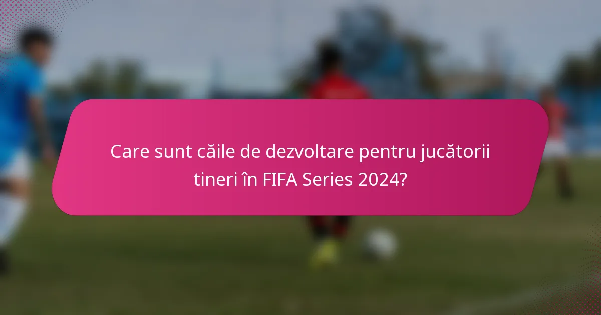 Care sunt căile de dezvoltare pentru jucătorii tineri în FIFA Series 2024?