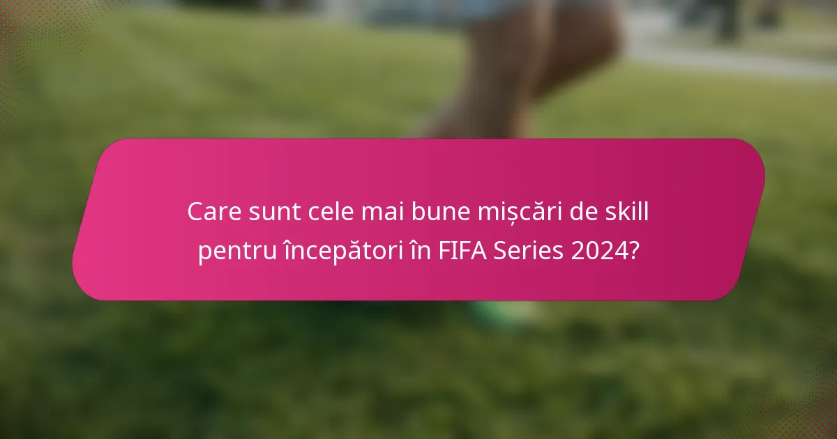 Care sunt cele mai bune mișcări de skill pentru începători în FIFA Series 2024?