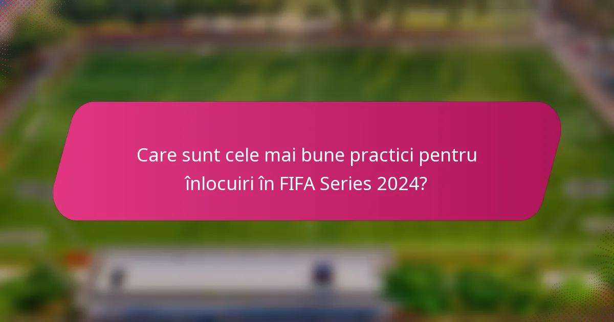 Care sunt cele mai bune practici pentru înlocuiri în FIFA Series 2024?
