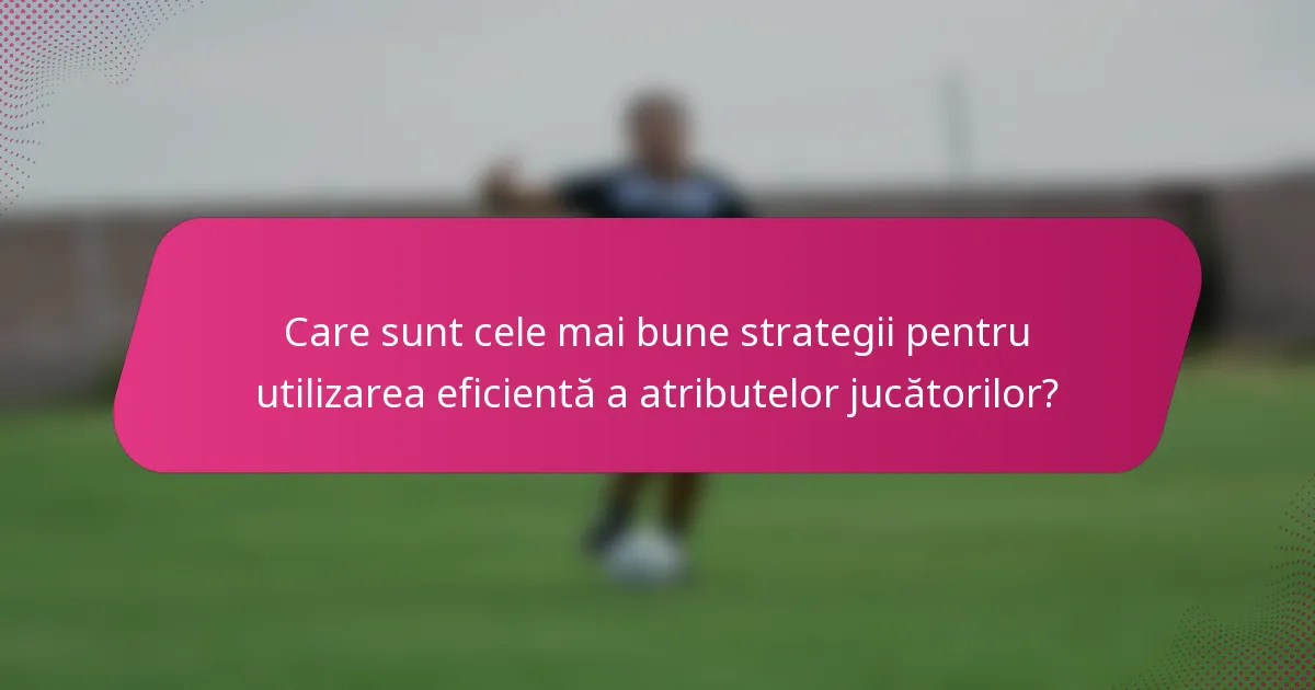 Care sunt cele mai bune strategii pentru utilizarea eficientă a atributelor jucătorilor?