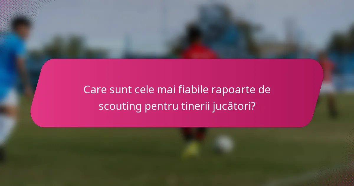 Care sunt cele mai fiabile rapoarte de scouting pentru tinerii jucători?