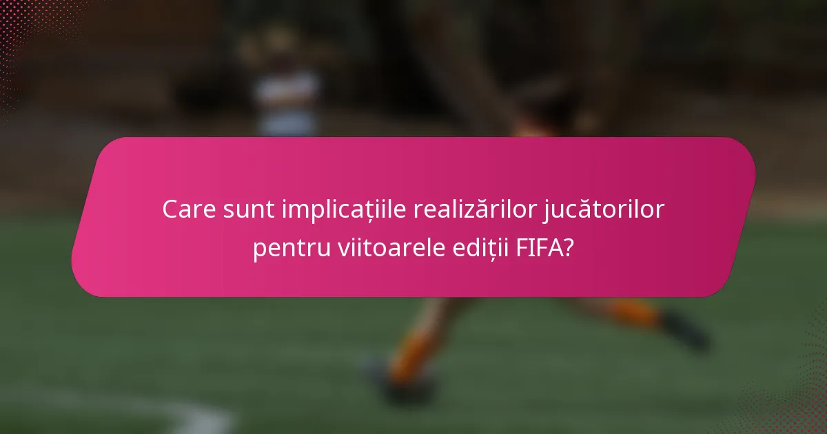 Care sunt implicațiile realizărilor jucătorilor pentru viitoarele ediții FIFA?