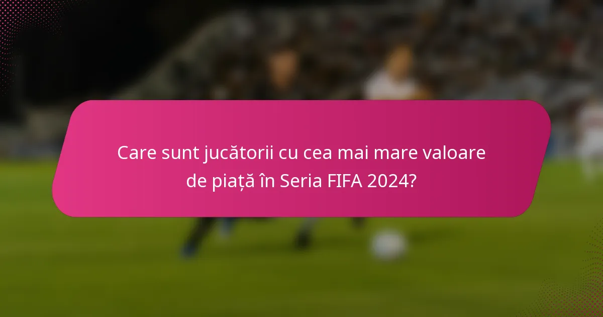 Care sunt jucătorii cu cea mai mare valoare de piață în Seria FIFA 2024?