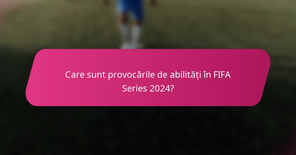 Care sunt provocările de abilități în FIFA Series 2024?