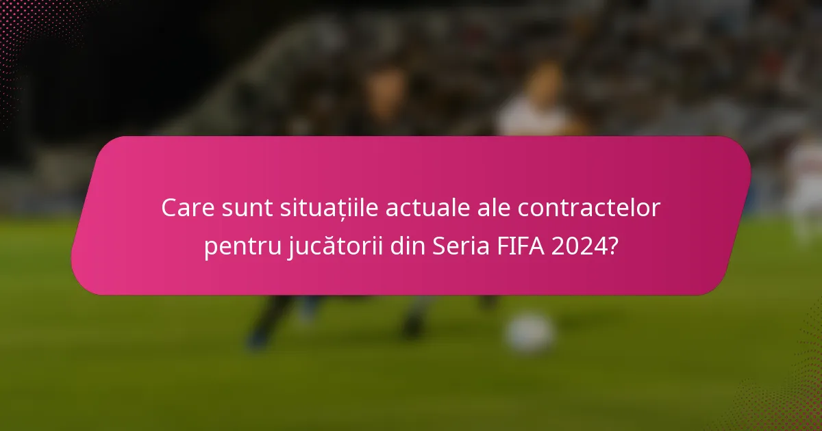 Care sunt situațiile actuale ale contractelor pentru jucătorii din Seria FIFA 2024?
