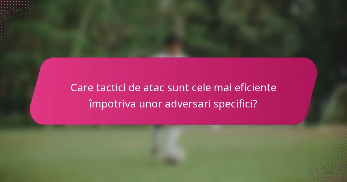 Care tactici de atac sunt cele mai eficiente împotriva unor adversari specifici?