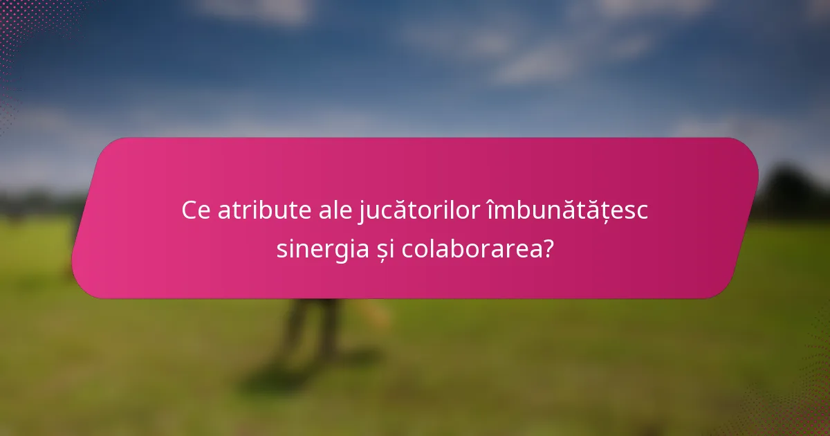 Ce atribute ale jucătorilor îmbunătățesc sinergia și colaborarea?