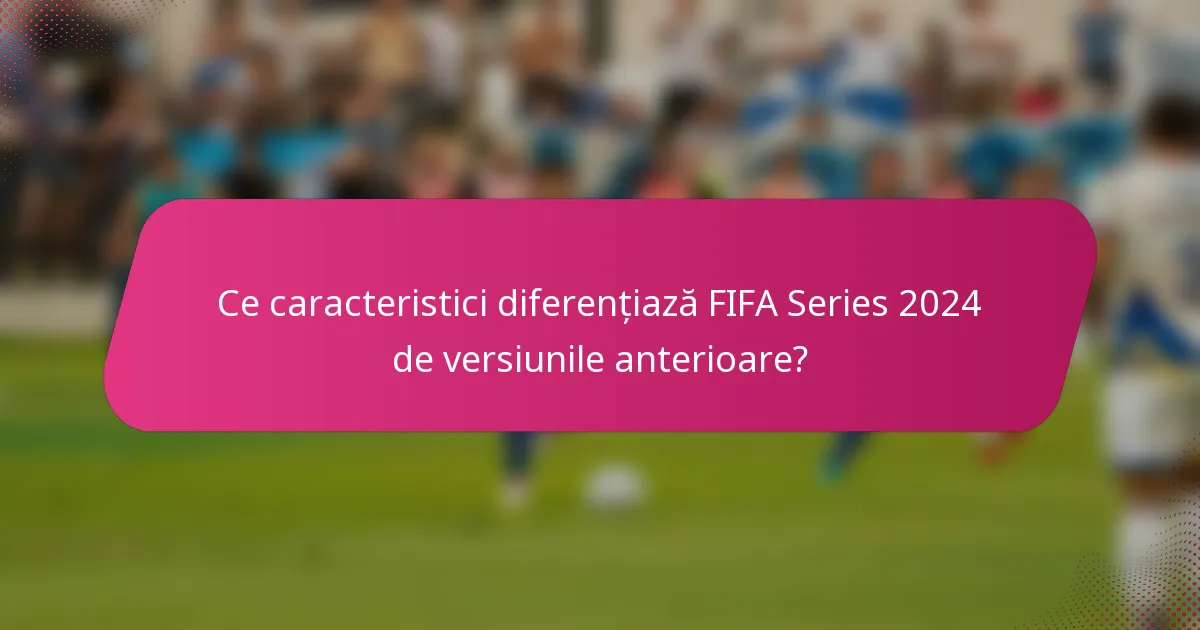 Ce caracteristici diferențiază FIFA Series 2024 de versiunile anterioare?