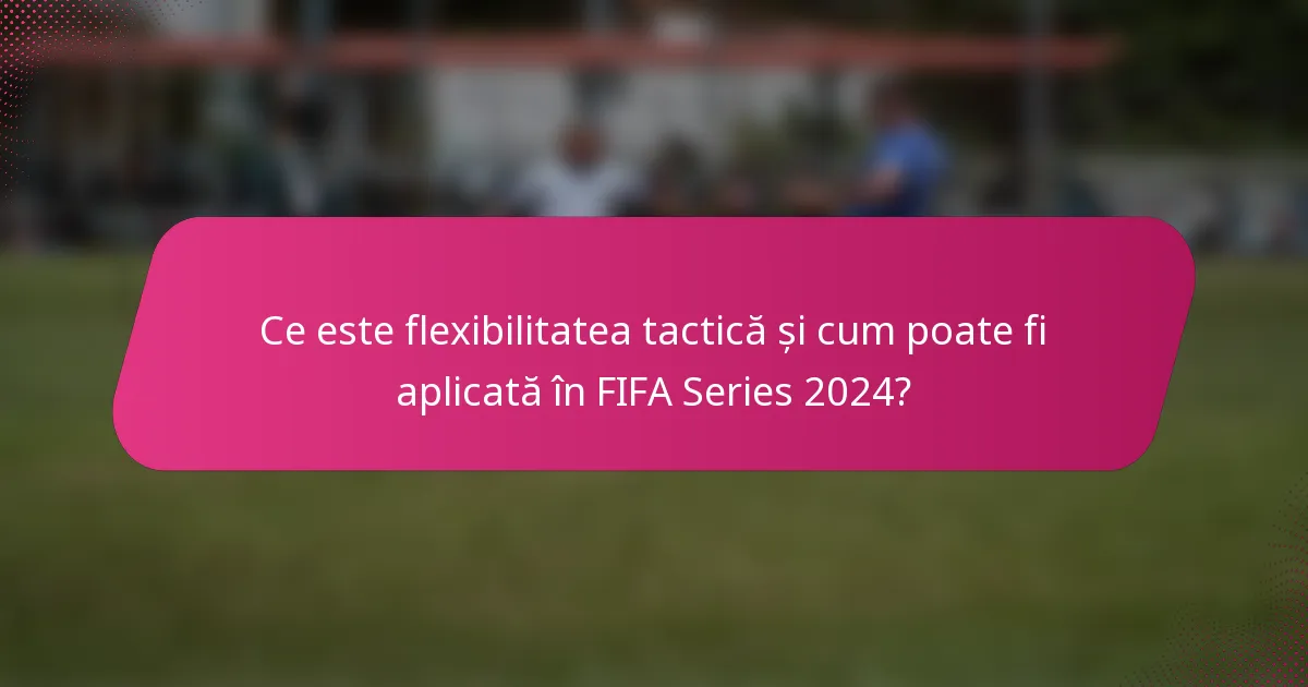 Ce este flexibilitatea tactică și cum poate fi aplicată în FIFA Series 2024?