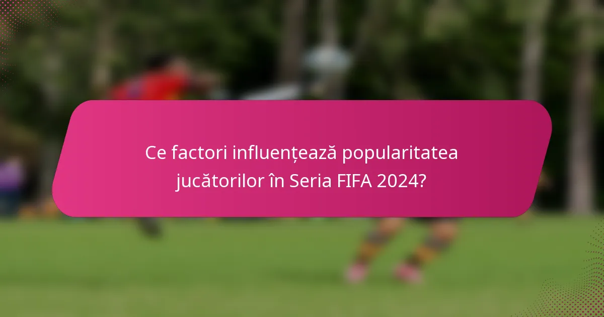 Ce factori influențează popularitatea jucătorilor în Seria FIFA 2024?