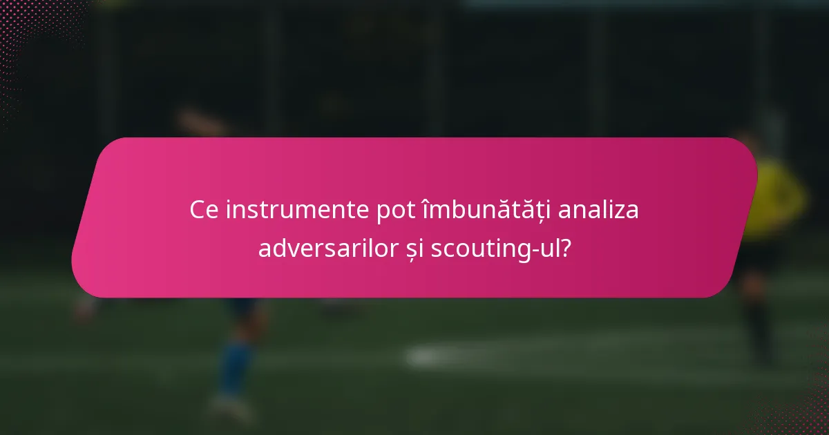 Ce instrumente pot îmbunătăți analiza adversarilor și scouting-ul?