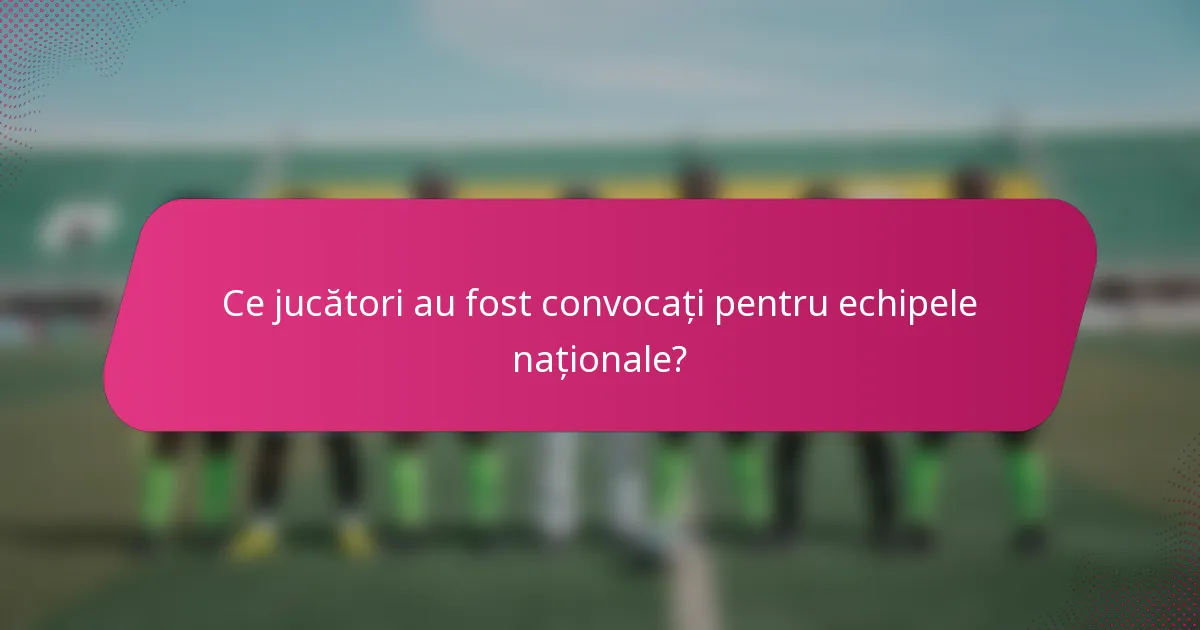 Ce jucători au fost convocați pentru echipele naționale?