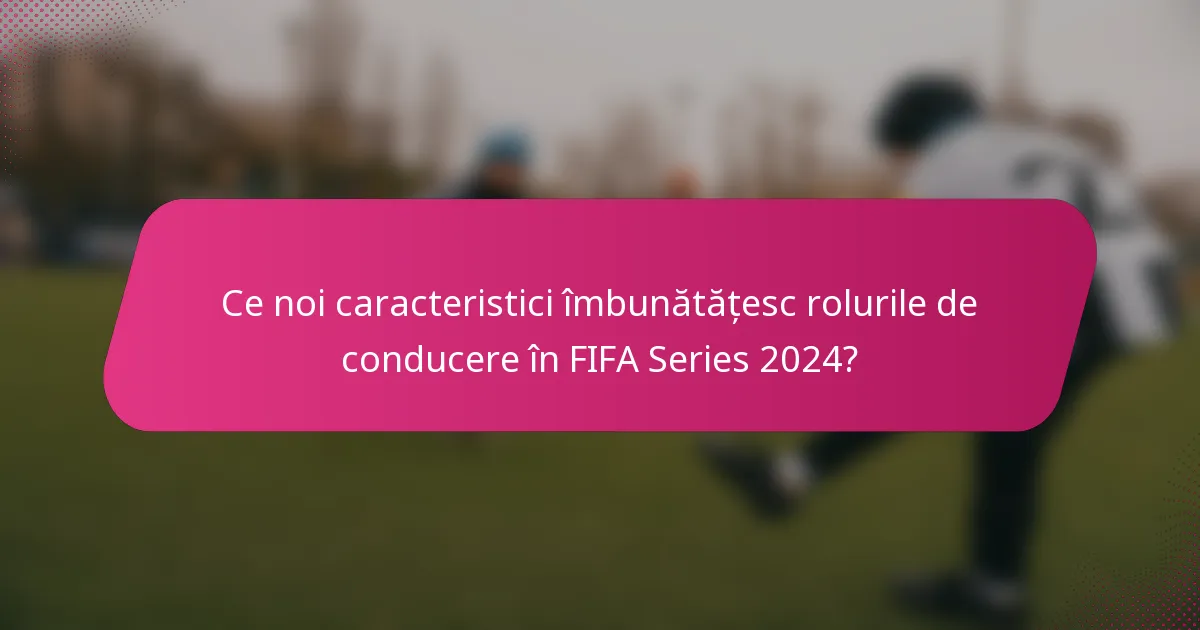 Ce noi caracteristici îmbunătățesc rolurile de conducere în FIFA Series 2024?
