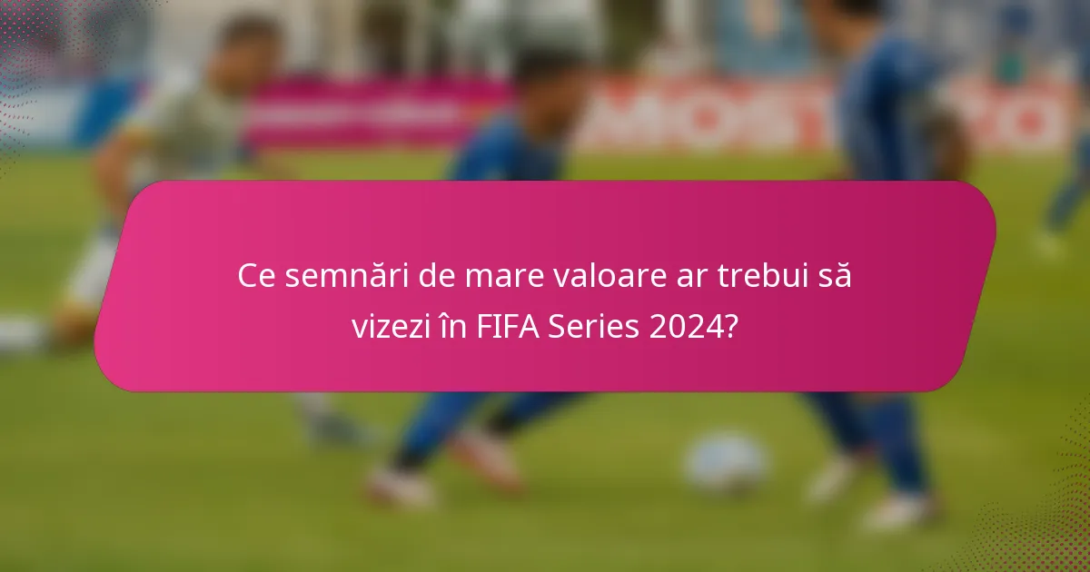 Ce semnări de mare valoare ar trebui să vizezi în FIFA Series 2024?