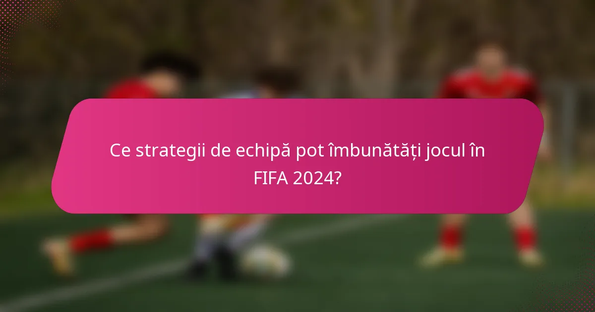Ce strategii de echipă pot îmbunătăți jocul în FIFA 2024?