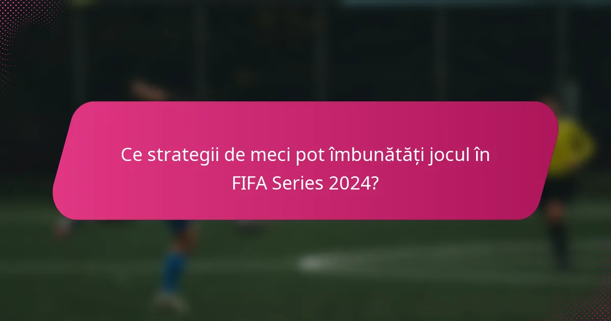 Ce strategii de meci pot îmbunătăți jocul în FIFA Series 2024?