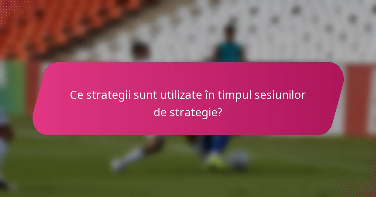 Ce strategii sunt utilizate în timpul sesiunilor de strategie?