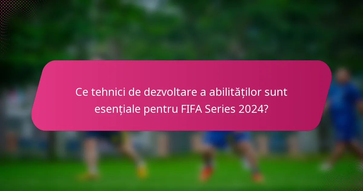 Ce tehnici de dezvoltare a abilităților sunt esențiale pentru FIFA Series 2024?