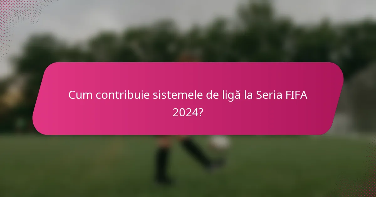 Cum contribuie sistemele de ligă la Seria FIFA 2024?