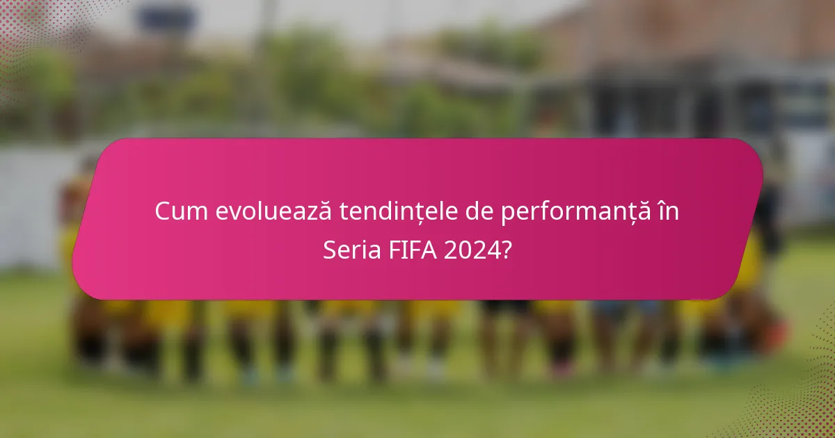 Cum evoluează tendințele de performanță în Seria FIFA 2024?