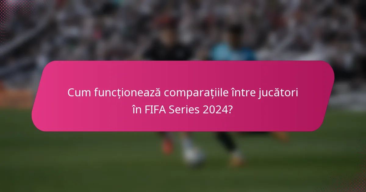 Cum funcționează comparațiile între jucători în FIFA Series 2024?