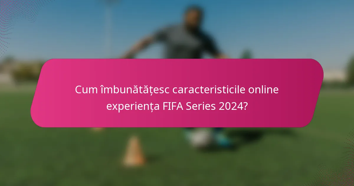 Cum îmbunătățesc caracteristicile online experiența FIFA Series 2024?
