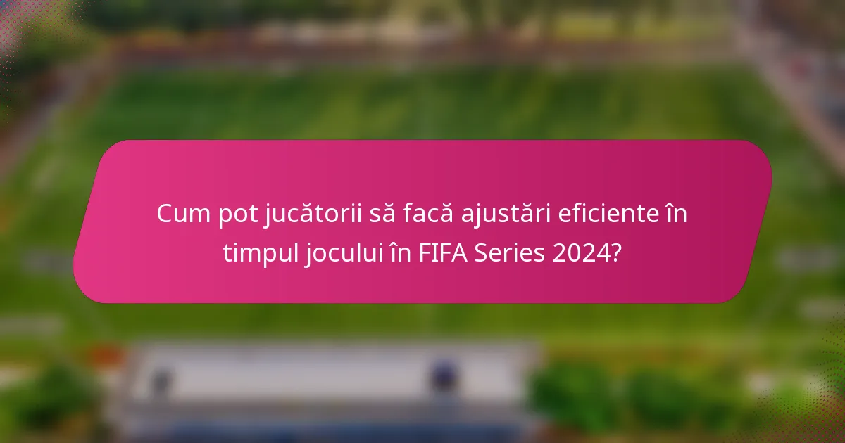 Cum pot jucătorii să facă ajustări eficiente în timpul jocului în FIFA Series 2024?