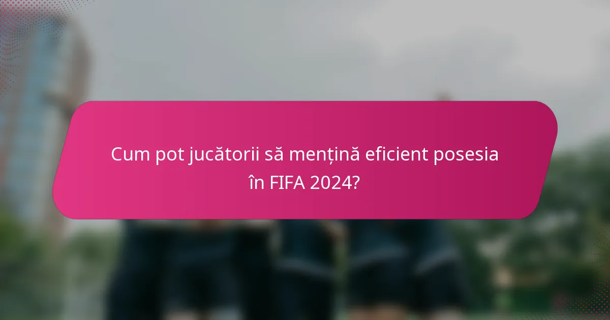 Cum pot jucătorii să mențină eficient posesia în FIFA 2024?