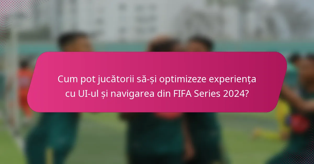 Cum pot jucătorii să-și optimizeze experiența cu UI-ul și navigarea din FIFA Series 2024?