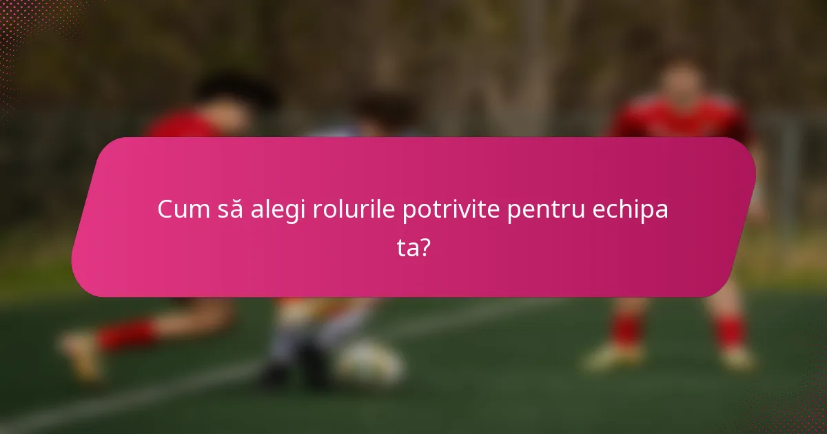 Cum să alegi rolurile potrivite pentru echipa ta?