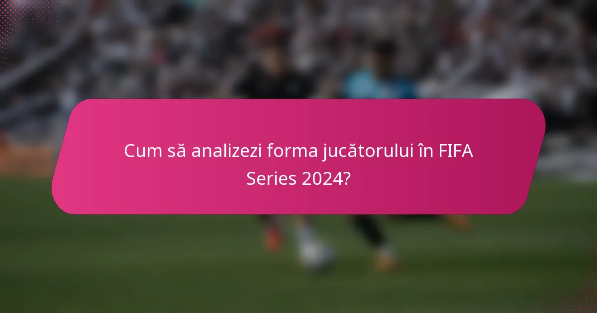 Cum să analizezi forma jucătorului în FIFA Series 2024?