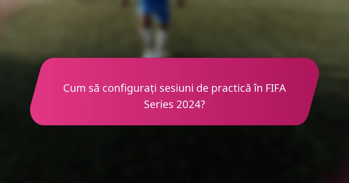 Cum să configurați sesiuni de practică în FIFA Series 2024?