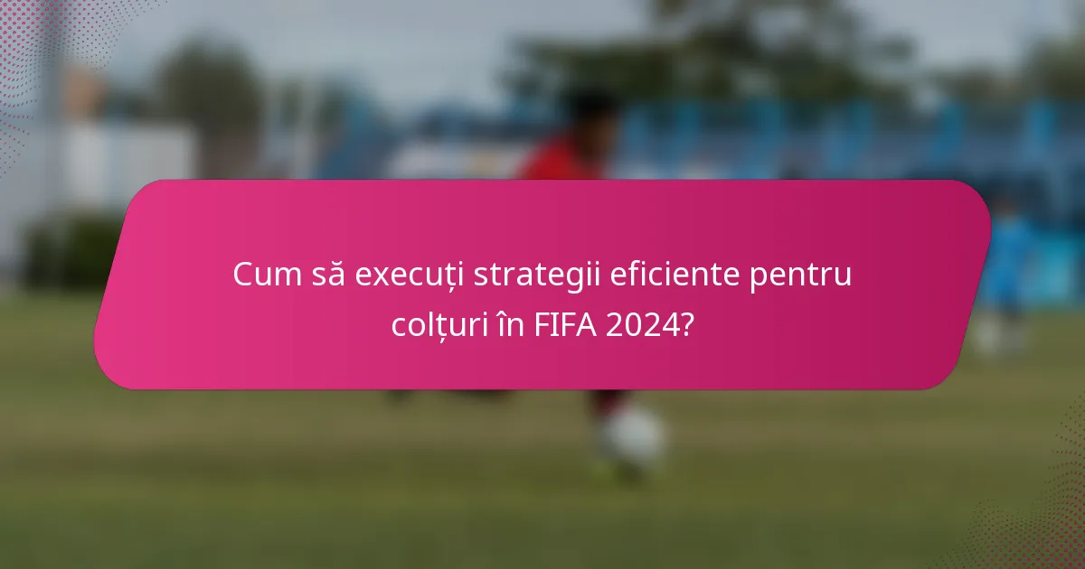 Cum să execuți strategii eficiente pentru colțuri în FIFA 2024?