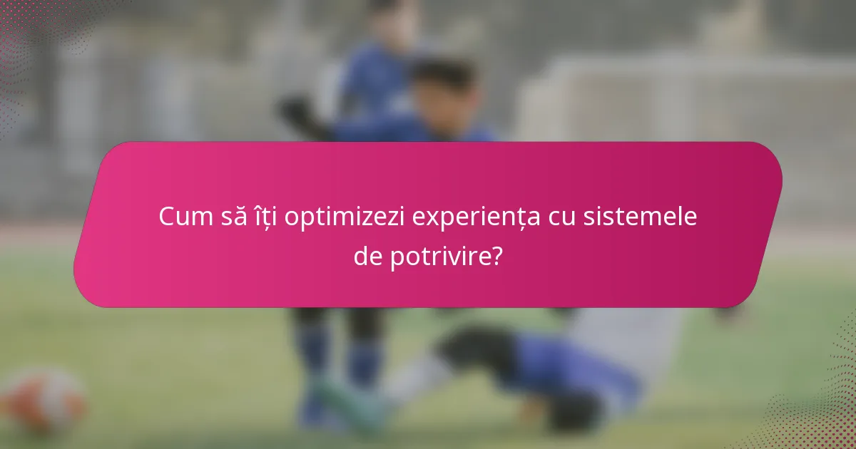 Cum să îți optimizezi experiența cu sistemele de potrivire?