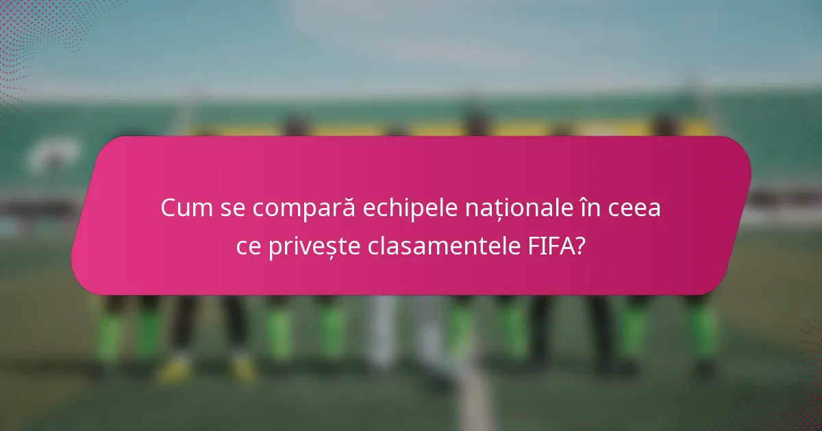 Cum se compară echipele naționale în ceea ce privește clasamentele FIFA?