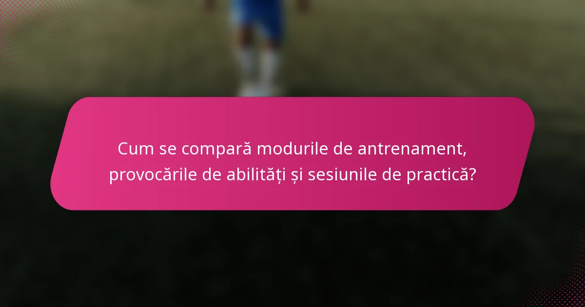 Cum se compară modurile de antrenament, provocările de abilități și sesiunile de practică?