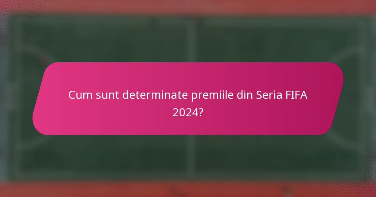 Cum sunt determinate premiile din Seria FIFA 2024?